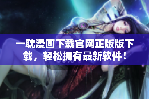 一耽漫画下载官网正版版下载，轻松拥有最新软件！