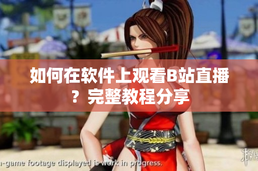 如何在软件上观看B站直播？完整教程分享