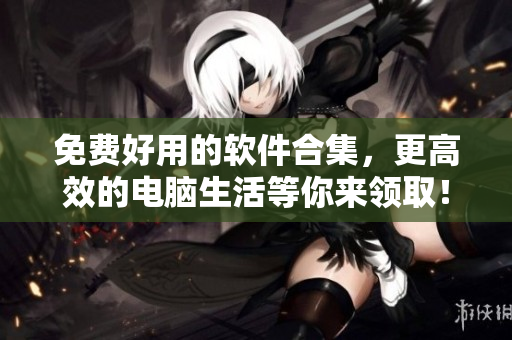 免费好用的软件合集，更高效的电脑生活等你来领取！