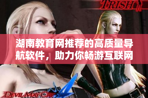 湖南教育网推荐的高质量导航软件，助力你畅游互联网