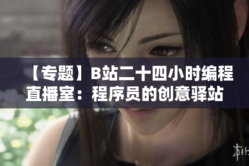 【专题】B站二十四小时编程直播室：程序员的创意驿站