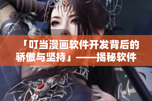 「叮当漫画软件开发背后的骄傲与坚持」——揭秘软件世界的未尽故事
