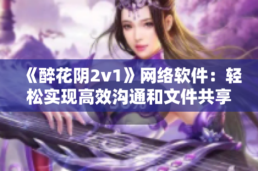 《醉花阴2v1》网络软件：轻松实现高效沟通和文件共享