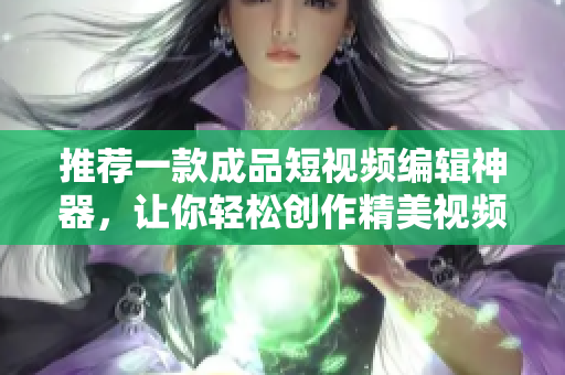 推荐一款成品短视频编辑神器，让你轻松创作精美视频