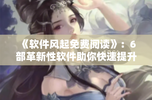 《软件风起免费阅读》：6部革新性软件助你快速提升工作效率！