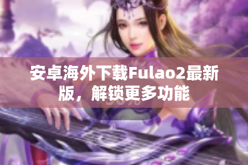 安卓海外下载Fulao2最新版，解锁更多功能