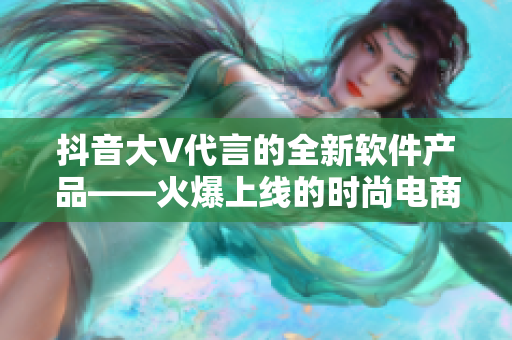 抖音大V代言的全新软件产品——火爆上线的时尚电商平台