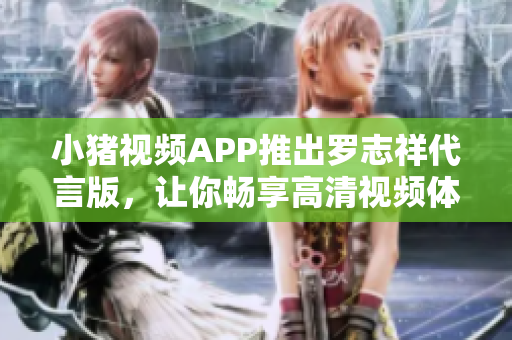 小猪视频APP推出罗志祥代言版，让你畅享高清视频体验