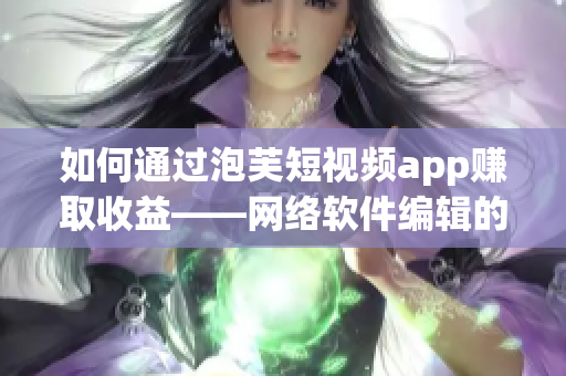 如何通过泡芙短视频app赚取收益——网络软件编辑的指南