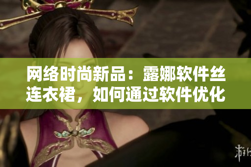 网络时尚新品：露娜软件丝连衣裙，如何通过软件优化品质
