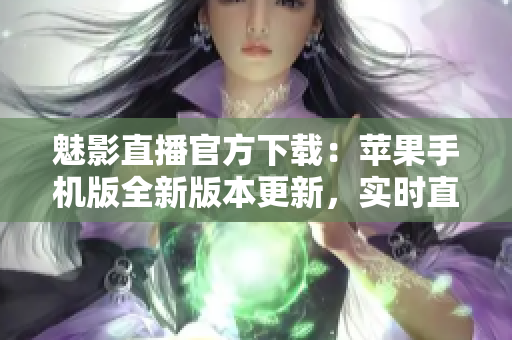 魅影直播官方下载：苹果手机版全新版本更新，实时直播体验优化