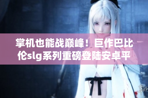 掌机也能战巅峰！巨作巴比伦slg系列重磅登陆安卓平台！