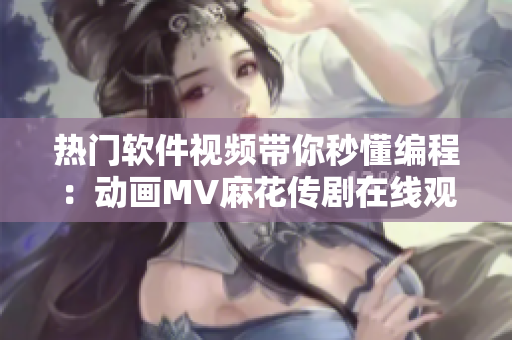 热门软件视频带你秒懂编程：动画MV麻花传剧在线观看