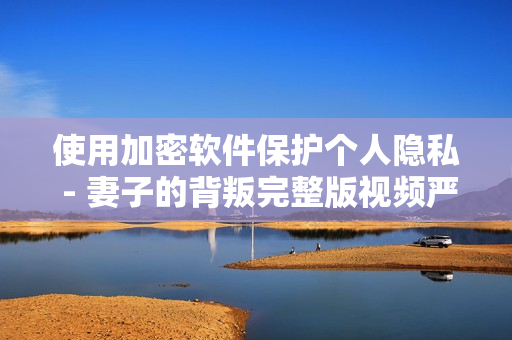 使用加密软件保护个人隐私 - 妻子的背叛完整版视频严重警示