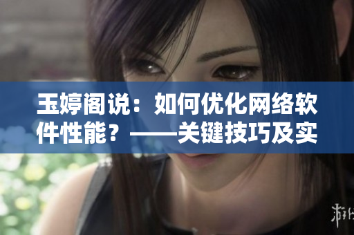 玉婷阁说：如何优化网络软件性能？——关键技巧及实践经验分享