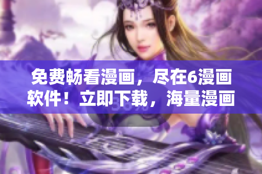 免费畅看漫画，尽在6漫画软件！立即下载，海量漫画免费观看！