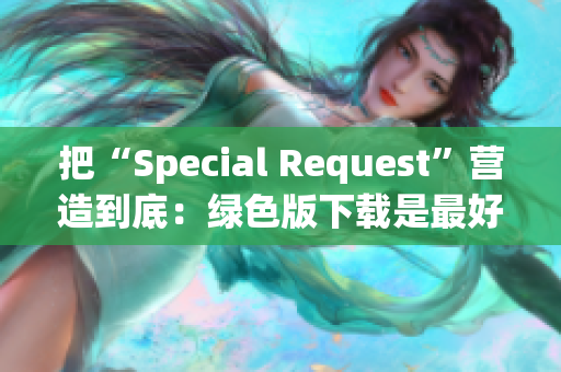 把“Special Request”营造到底：绿色版下载是最好的选择