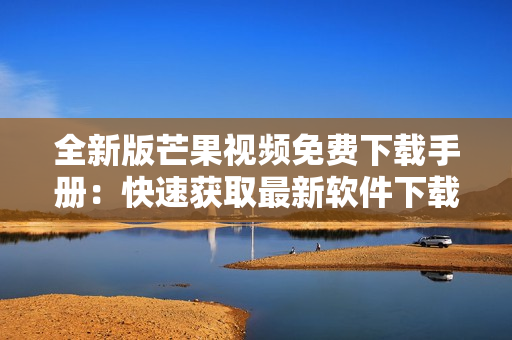 全新版芒果视频免费下载手册：快速获取最新软件下载攻略
