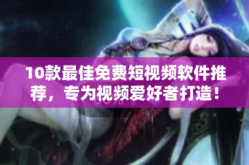 10款最佳免费短视频软件推荐，专为视频爱好者打造！