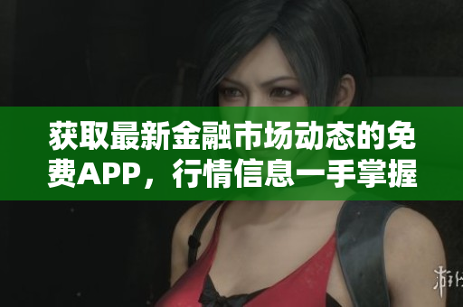 获取最新金融市场动态的免费APP，行情信息一手掌握