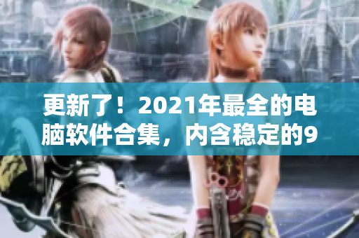 更新了！2021年最全的电脑软件合集，内含稳定的9.1免费版。