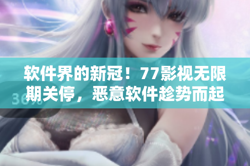 软件界的新冠！77影视无限期关停，恶意软件趁势而起