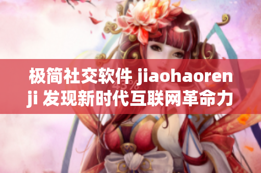 极简社交软件 jiaohaorenji 发现新时代互联网革命力量