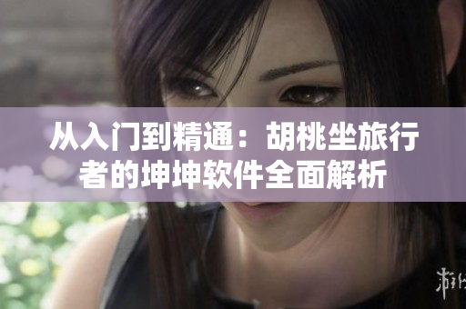 从入门到精通：胡桃坐旅行者的坤坤软件全面解析