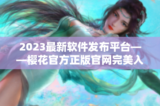 2023最新软件发布平台——樱花官方正版官网完美入口！