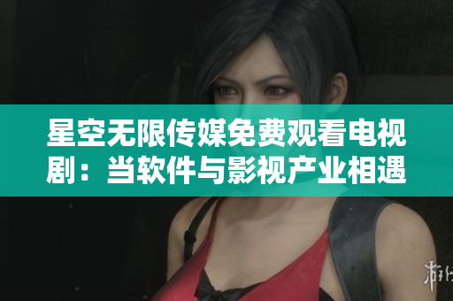星空无限传媒免费观看电视剧：当软件与影视产业相遇