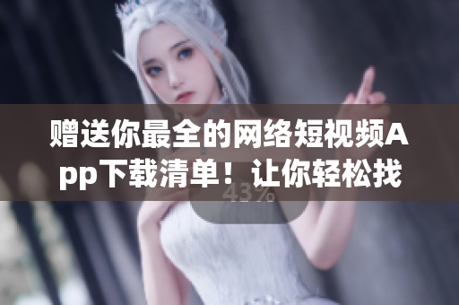 赠送你最全的网络短视频App下载清单！让你轻松找到你所需的软件！