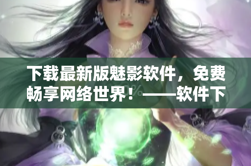下载最新版魅影软件，免费畅享网络世界！——软件下载推荐