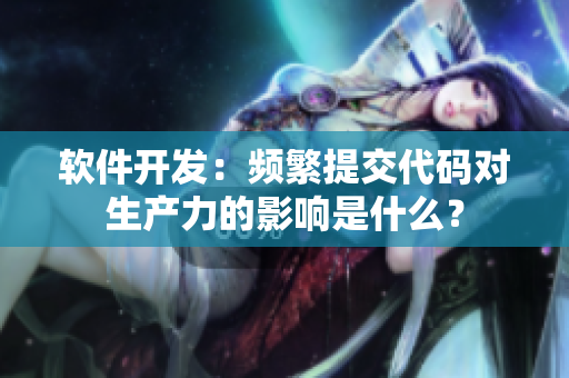 软件开发：频繁提交代码对生产力的影响是什么？