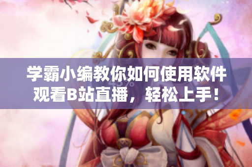 学霸小编教你如何使用软件观看B站直播，轻松上手！