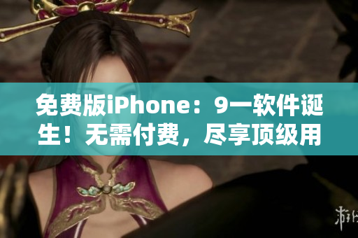 免费版iPhone：9一软件诞生！无需付费，尽享顶级用户体验