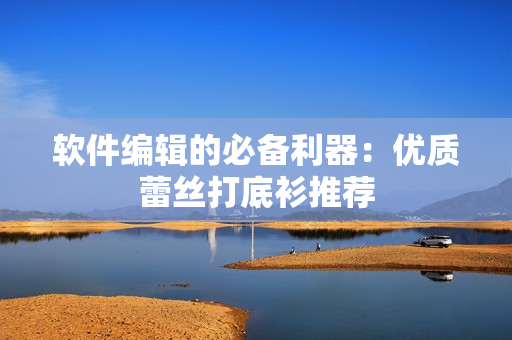 软件编辑的必备利器：优质蕾丝打底衫推荐