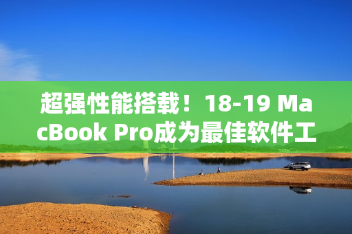 超强性能搭载！18-19 MacBook Pro成为最佳软件工程师必选