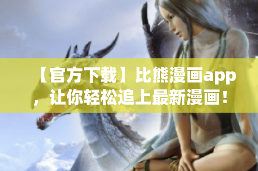 【官方下载】比熊漫画app，让你轻松追上最新漫画！
