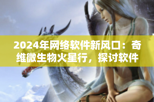 2024年网络软件新风口：奇维微生物火星行，探讨软件未来商机