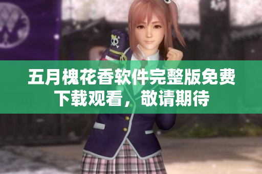 五月槐花香软件完整版免费下载观看，敬请期待