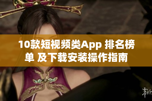 10款短视频类App 排名榜单 及下载安装操作指南
