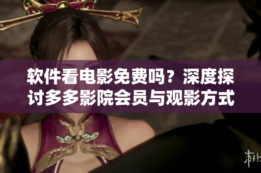 软件看电影免费吗？深度探讨多多影院会员与观影方式