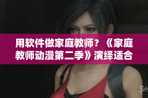 用软件做家庭教师？《家庭教师动漫第二季》演绎适合儿童的IT教学