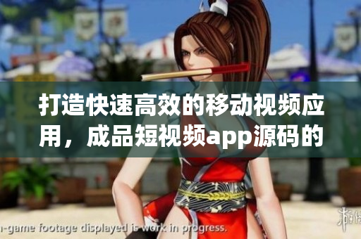 打造快速高效的移动视频应用，成品短视频app源码的优点让你不再忧愁