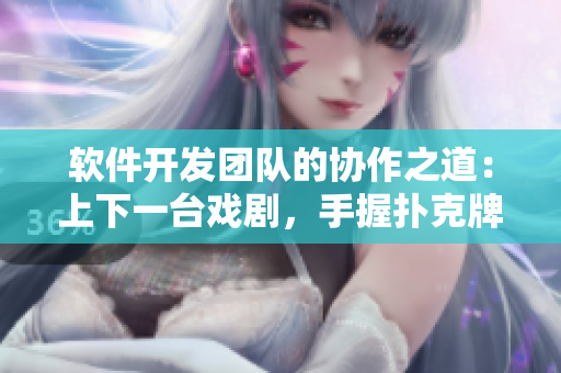 软件开发团队的协作之道：上下一台戏剧，手握扑克牌谋定软件未来