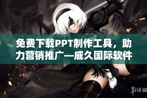 免费下载PPT制作工具，助力营销推广—威久国际软件