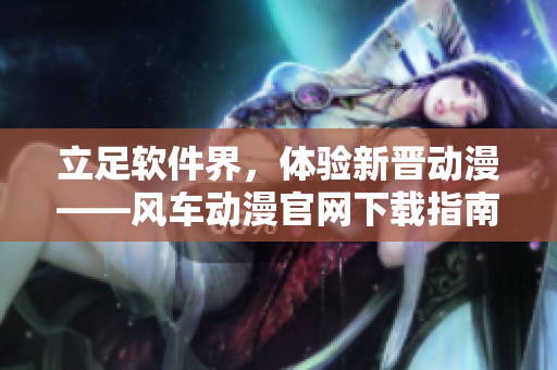 立足软件界，体验新晋动漫——风车动漫官网下载指南
