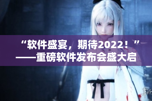 “软件盛宴，期待2022！”——重磅软件发布会盛大启幕