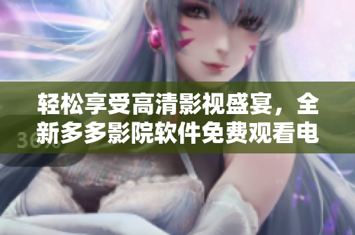 轻松享受高清影视盛宴，全新多多影院软件免费观看电视剧