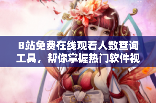 B站免费在线观看人数查询工具，帮你掌握热门软件视频播放量